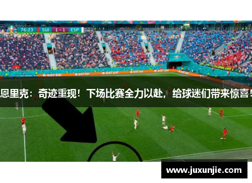 恩里克：奇迹重现！下场比赛全力以赴，给球迷们带来惊喜！